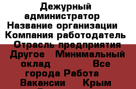 Дежурный администратор › Название организации ­ Компания-работодатель › Отрасль предприятия ­ Другое › Минимальный оклад ­ 22 000 - Все города Работа » Вакансии   . Крым,Бахчисарай